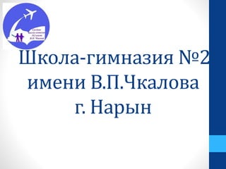 Школа-гимназия №2
имени В.П.Чкалова
г. Нарын
 