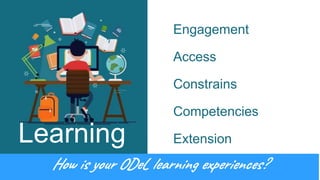 Learning
Engagement
Access
Constrains
Competencies
Extension
How is your ODeL learning experiences?
 