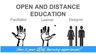 OPEN AND DISTANCE
EDUCATION
Facilitator Learner Designer
How is your ODeL learning experiences?
 