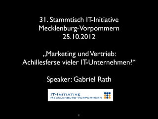 31. Stammtisch IT-Initiative
     Mecklenburg-Vorpommern
             25.10.2012

       „Marketing und Vertrieb:
Achillesferse vieler IT-Unternehmen?“

       Speaker: Gabriel Rath



                  1
 