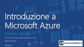Introduzione a
Microsoft Azure
Roberto Albano
Founder @ www.dotnetpodcast.com
@dancerjude
#azureit15
 