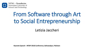 From Software through Art
to Social Entrepreneurship
Letizia Jaccheri
Keynote Speech - INTAP 2018 Conference, Bahawalpur, Pakistan
 