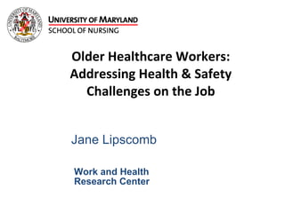 Older Healthcare Workers: Addressing Health & Safety Challenges on the Job Jane Lipscomb Work and Health  Research Center 