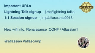 Important URLs
Lightning Talk signup – j.mp/lightning-talks
1:1 Session signup – j.mp/atlascamp2013
New wiﬁ info: Renaissance_CONF / Atlassian1
@atlassian #atlascamp

 