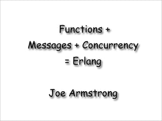 Functions +
Messages + Concurrency
       = Erlang


    Joe Armstrong
 