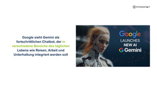Google sieht Gemini als
fortschrittlichen Chatbot, der in
verschiedene Bereiche des täglichen
Lebens wie Reisen, Arbeit und
Unterhaltung integriert werden soll
 