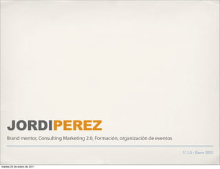 JORDIPEREZ
    Brand mentor, Consulting Marketing 2.0, Formación, organización de eventos

                                                                                 V. 1.5 - Enero 2011


martes 25 de enero de 2011
 