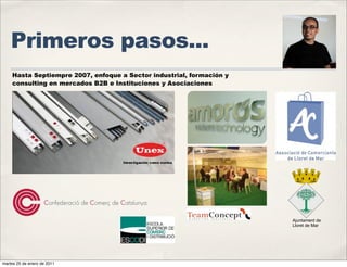 Primeros pasos...
    Hasta Septiempre 2007, enfoque a Sector industrial, formación y
    consulting en mercados B2B e Instituciones y Asociaciones




                                                                      Ajuntament de
                                                                      Lloret de Mar




martes 25 de enero de 2011
 