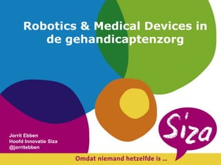 Robotics & Medical Devices in 
de gehandicaptenzorg 
Jorrit Ebben 
Hoofd Innovatie Siza 
@jorritebben 
 
