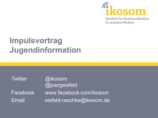 Impulsvortrag
Jugendinformation


Twitter    @ikosom
           @joergeisfeld
Facebook   www.facebook.com/ikosom
Email    ...