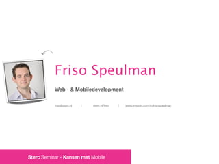 Friso Speulman
           Web - & Mobiledevelopment


           friso@sterc.nl   |   sterc.nl/friso   |   www.linkedin.com/in/frisospeulman




Sterc Seminar - Kansen met Mobile
 
