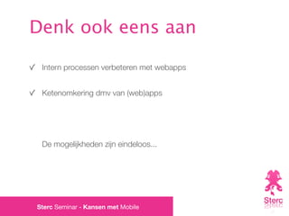 Denk ook eens aan

 Intern processen verbeteren met webapps


 Ketenomkering dmv van (web)apps




 De mogelijkheden zijn eindeloos...




Sterc Seminar - Kansen met Mobile
 