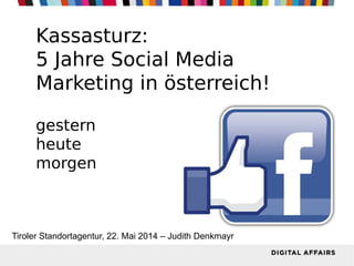 Kassasturz:
5 Jahre Social Media
Marketing in österreich!
gestern
heute
morgen
Tiroler Standortagentur, 22. Mai 2014 – Judith Denkmayr
 