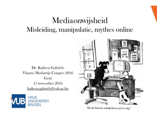 Mediaonwijsheid
Misleiding, manipulatie, mythes online
Dr. Katleen Gabriels
Vlaams Mediawijs Congres 2016
Gent
15 november 2016
katleen.gabriels@vub.ac.be
 