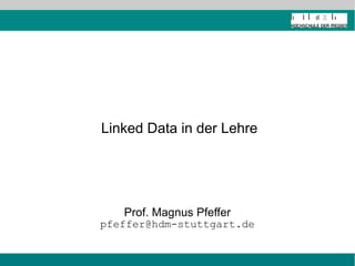 Linked Data in der Lehre
Prof. Magnus Pfeffer
pfeffer@hdm-stuttgart.de
 