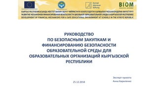 РУКОВОДСТВО
ПО БЕЗОПАСНЫМ ЗАКУПКАМ И
ФИНАНСИРОВАНИЮ БЕЗОПАСНОСТИ
ОБРАЗОВАТЕЛЬНОЙ СРЕДЫ ДЛЯ
ОБРАЗОВАТЕЛЬНЫХ ОРГАНИЗАЦИЙ КЫР...