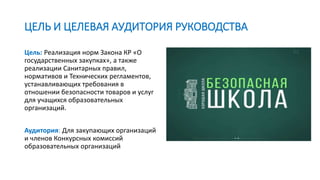 ЦЕЛЬ И ЦЕЛЕВАЯ АУДИТОРИЯ РУКОВОДСТВА
Цель: Реализация норм Закона КР «О
государственных закупках», а также
реализации Сани...