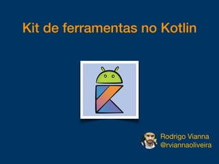 Kit de ferramentas no Kotlin
Rodrigo Vianna

@rviannaoliveira
 