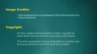 Image Credits:
• https://creativemarket.com/pixelbazaar/13226-Flatilicious-200-icons
• https://icons8.com/
All other images and presentation content: copyright by
Karen Bosch and are not to be used without permission.
The entire presentation may be embedded into another web
as long as attribution and a link back are included.
Copyright:
 