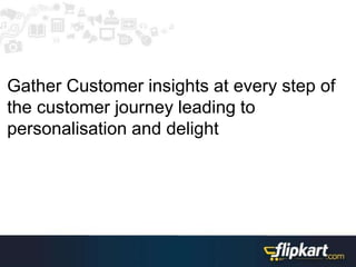 Gather Customer insights at every step of
the customer journey leading to
personalisation and delight
 