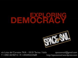 EXPLORING
          DEMOCRACY


via Luisa del Carretto 74/A - 10131 Torino / Italia          spaceonsail@gmail.com
T +390118190713 M +393492237689                    http://spaceonsail.wordpress.com
 