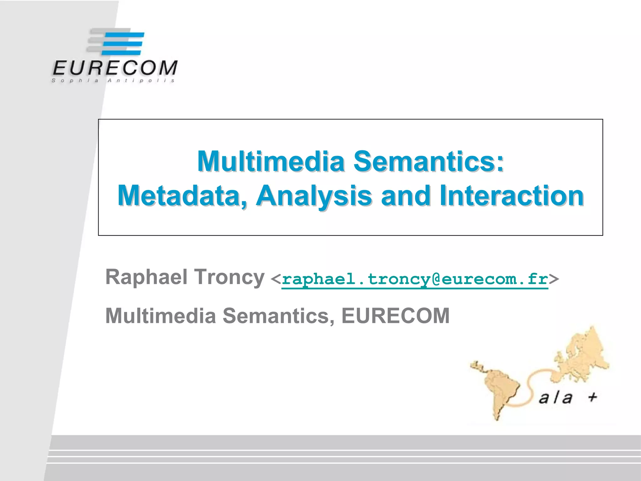 Multimedia Semantics:
 Metadata, Analysis and Interaction

Raphael Troncy <raphael.troncy@eurecom.fr>
Multimedia Semantics, EURECOM
 
