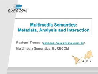 Multimedia Semantics:
 Metadata, Analysis and Interaction

Raphael Troncy <raphael.troncy@eurecom.fr>
Multimedia Semantics, EURECOM
 