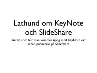 Lathund om KeyNote
    och SlideShare
Lite tips om hur man kommer igång med KeyNote och
            sedan publicerar på SlideShare
 