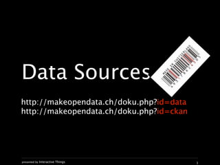 Data Sources
http://makeopendata.ch/doku.php?id=data
http://makeopendata.ch/doku.php?id=ckan




presented by Interactive Things           1
 