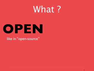 What ?

OPEN
like in “open-source”




                         5
 