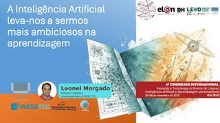 Leonel Morgado
Professor Catedrático
UniversidadeAberta & INESC TEC
A Inteligência Artificial
leva-nos a sermos
mais ambiciosos na
aprendizagem
Leonel Morgado
Professor Catedrático
Universidade Aberta & INESC TEC
 