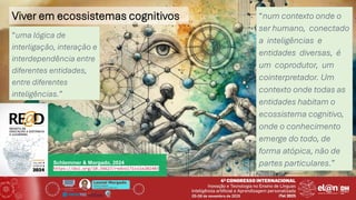 Leonel Morgado
Professor Catedrático
UniversidadeAberta & INESC TEC
Viver em ecossistemas cognitivos
“uma lógica de
interligação, interação e
interdependência entre
diferentes entidades,
entre diferentes
inteligências.”
“num contexto onde o
ser humano, conectado
a inteligências e
entidades diversas, é
um coprodutor, um
cointerpretador. Um
contexto onde todas as
entidades habitam o
ecossistema cognitivo,
onde o conhecimento
emerge do todo, de
forma atópica, não de
partes particulares.”
Schlemmer & Morgado, 2024
https://doi.org/10.34627/redvol7iss1e202403
 