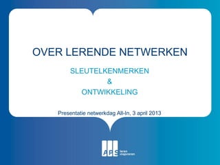 OVER LERENDE NETWERKEN
        SLEUTELKENMERKEN
                &
          ONTWIKKELING

   Presentatie netwerkdag All-In, 3 april 2013
 