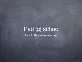 iPad @ school
Les 1: Basishandelingen
 