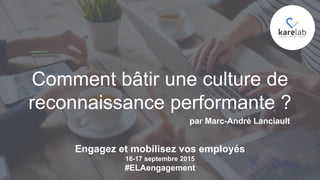 Comment bâtir une culture de
reconnaissance performante ?
par Marc-André Lanciault
Engagez et mobilisez vos employés
16-17 septembre 2015
#ELAengagement
 