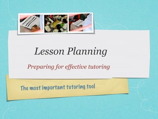Lesson Planning
   Preparing for effective tutoring


Th e mos t im p orta n t tu to ri ng to ol
 