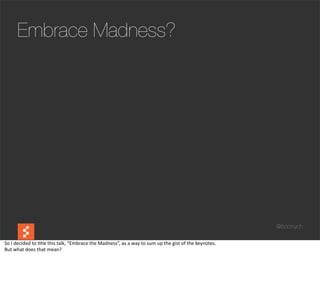 Embrace Madness?




                                                                                                                                                                  @boonych

So	
  I	
  decided	
  to	
  @tle	
  this	
  talk,	
  “Embrace	
  the	
  Madness”,	
  as	
  a	
  way	
  to	
  sum	
  up	
  the	
  gist	
  of	
  the	
  keynotes.
But	
  what	
  does	
  that	
  mean?
 