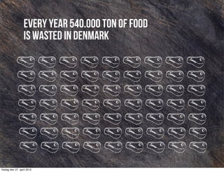 Every year 540.000 ton of food
                  is wasted in Denmark




fredag den 27. april 2012
 