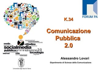 K.34

                                  Comunicazione
                                    Pubblica
                                      2.0

                                              Alessandro Lovari
                                   Dipartimento di Scienze della Comunicazione


Università degli Studi di Siena
 