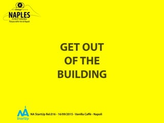 NA StartUp Rel.016 - 16/09/2015 - Vanilla Caﬀè - Napoli
GET OUT
OF THE
BUILDING
 