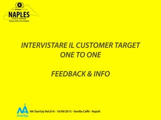 NA StartUp Rel.016 - 16/09/2015 - Vanilla Caﬀè - Napoli
INTERVISTARE IL CUSTOMER TARGET
ONE TO ONE
FEEDBACK & INFO
 