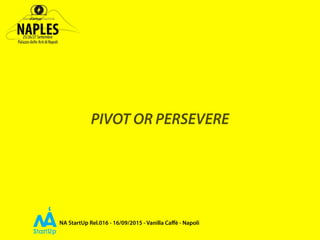 NA StartUp Rel.016 - 16/09/2015 - Vanilla Caﬀè - Napoli
PIVOT OR PERSEVERE
 