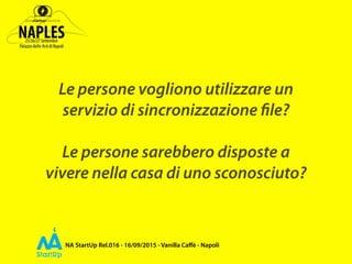 NA StartUp Rel.016 - 16/09/2015 - Vanilla Caﬀè - Napoli
Le persone vogliono utilizzare un
servizio di sincronizzazione file?
Le persone sarebbero disposte a
vivere nella casa di uno sconosciuto?
 