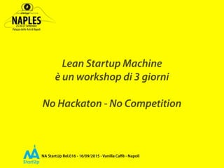 NA StartUp Rel.016 - 16/09/2015 - Vanilla Caﬀè - Napoli
Lean Startup Machine
è un workshop di 3 giorni
No Hackaton - No Competition
 