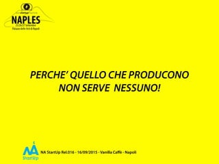 NA StartUp Rel.016 - 16/09/2015 - Vanilla Caﬀè - Napoli
PERCHE’ QUELLO CHE PRODUCONO
NON SERVE NESSUNO!
 