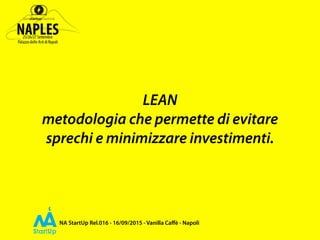 NA StartUp Rel.016 - 16/09/2015 - Vanilla Caﬀè - Napoli
LEAN
metodologia che permette di evitare
sprechi e minimizzare investimenti.
 