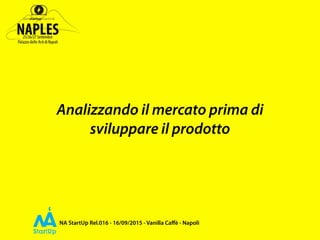 NA StartUp Rel.016 - 16/09/2015 - Vanilla Caﬀè - Napoli
Analizzando il mercato prima di
sviluppare il prodotto
 