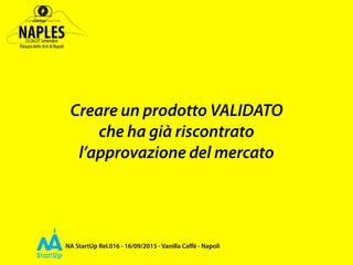 NA StartUp Rel.016 - 16/09/2015 - Vanilla Caﬀè - Napoli
Creare un prodotto VALIDATO
che ha già riscontrato
l’approvazione del mercato
 