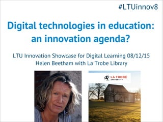 Digital technologies in education:
an innovation agenda?
LTU Innovation Showcase for Digital Learning 08/12/15
Helen Beetham with La Trobe Library
#LTUinnov8
 