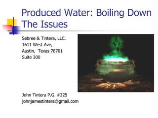 Produced Water: Boiling Down
The Issues
Sebree & Tintera, LLC.
1611 West Ave,
Austin, Texas 78701
Suite 300
John Tintera P.G. #325
johnjamestintera@gmail.com
 